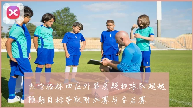 杰伦格林回应外界质疑称球队超越预期目标争取附加赛与季后赛