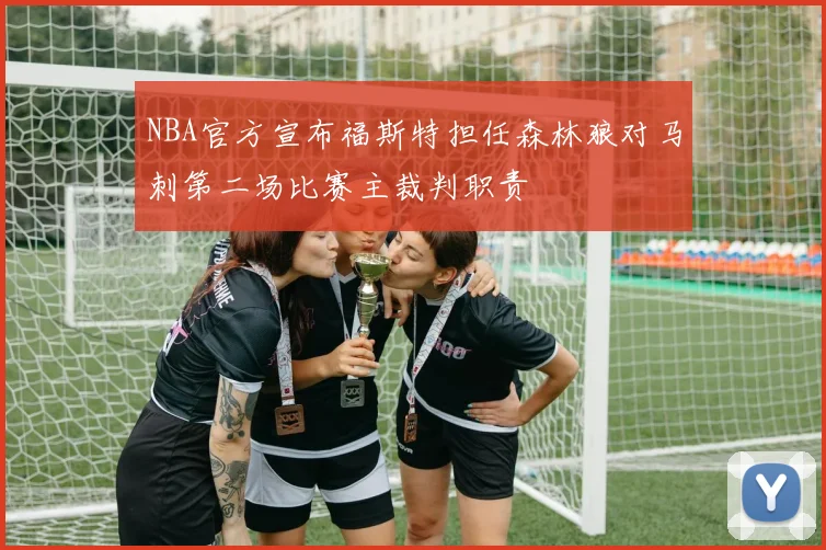 NBA官方宣布福斯特担任森林狼对马刺第二场比赛主裁判职责