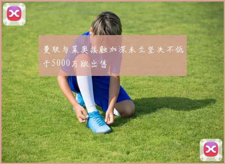 曼联与莱奥接触加深米兰坚决不低于5000万欧出售