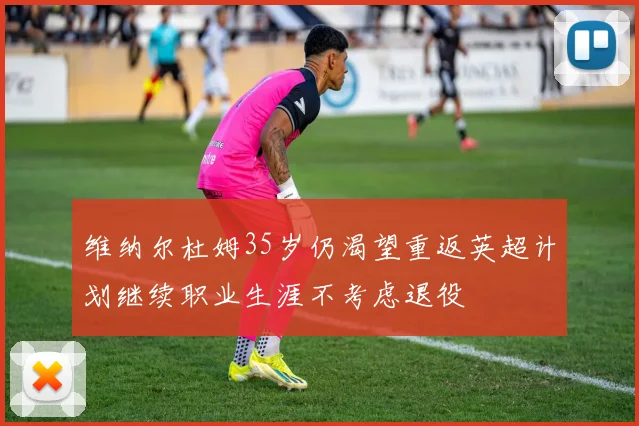 维纳尔杜姆35岁仍渴望重返英超计划继续职业生涯不考虑退役