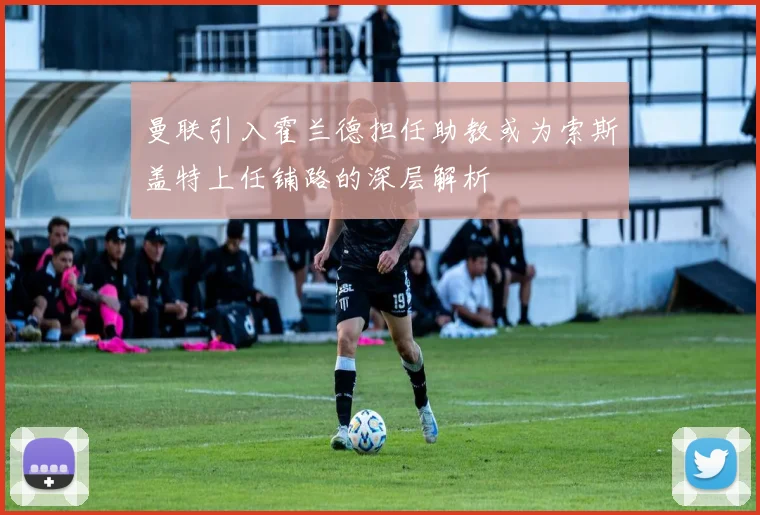 曼联引入霍兰德担任助教或为索斯盖特上任铺路的深层解析