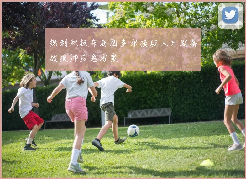 热刺积极布局图多尔接班人计划备战换帅应急方案