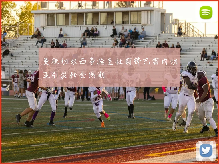 曼联切尔西争抢皇社前锋巴雷内切亚引发转会热潮