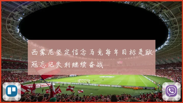 西蒙尼坚定信念马竞每年目标是欧冠忘记失利继续奋战