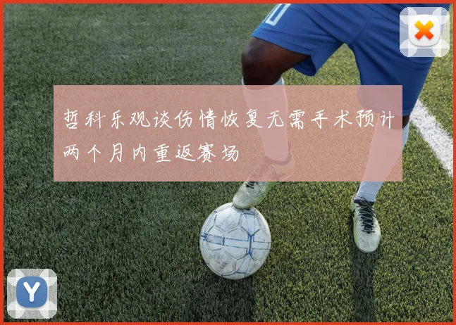 哲科乐观谈伤情恢复无需手术预计两个月内重返赛场