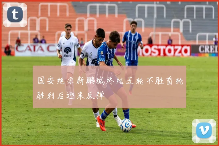 国安绝杀新鹏城终结五轮不胜首轮胜利后迎来反弹