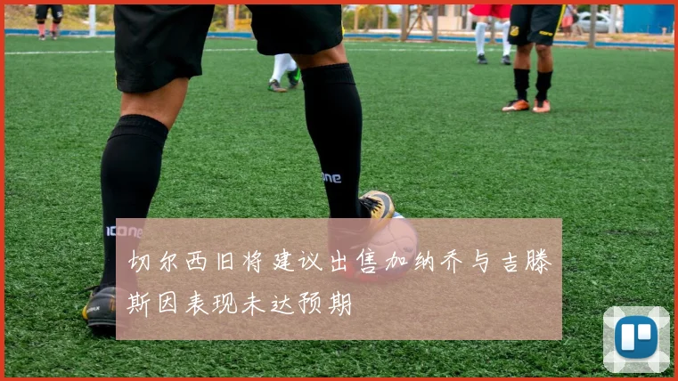 切尔西旧将建议出售加纳乔与吉滕斯因表现未达预期