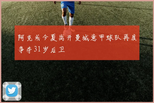 阿克或今夏离开曼城意甲球队再度争夺31岁后卫