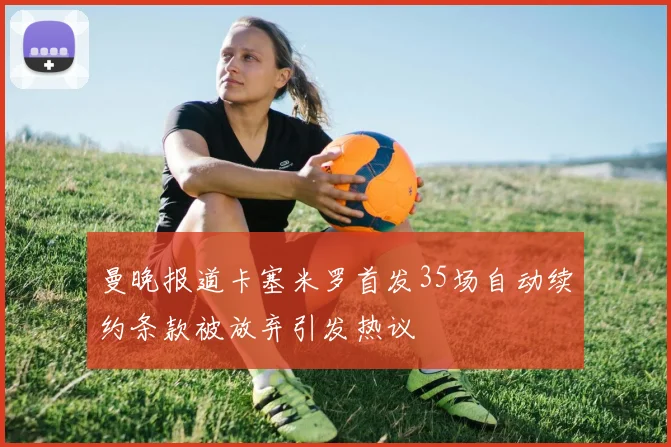 曼晚报道卡塞米罗首发35场自动续约条款被放弃引发热议