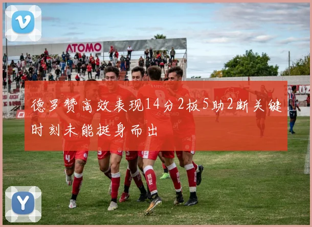 德罗赞高效表现14分2板5助2断关键时刻未能挺身而出