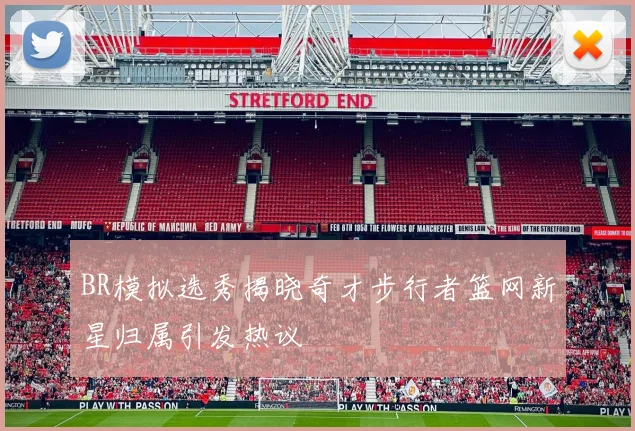 BR模拟选秀揭晓奇才步行者篮网新星归属引发热议