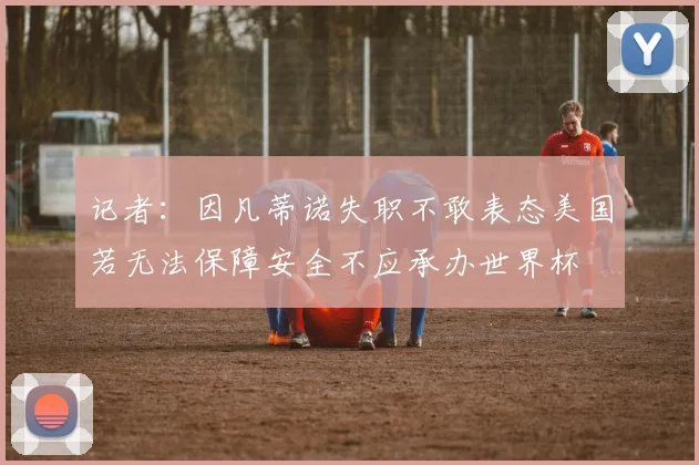 记者：因凡蒂诺失职不敢表态美国若无法保障安全不应承办世界杯