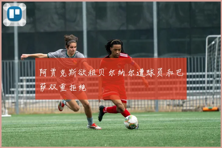 阿贾克斯欲租贝尔纳尔遭球员和巴萨双重拒绝