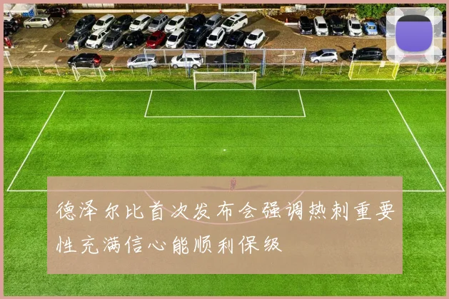 德泽尔比首次发布会强调热刺重要性充满信心能顺利保级