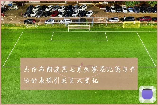 杰伦布朗谈黑七系列赛恩比德与乔治的表现引发巨大变化