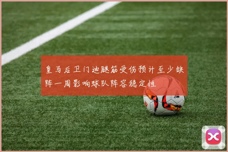 皇马后卫门迪腿筋受伤预计至少缺阵一周影响球队阵容稳定性