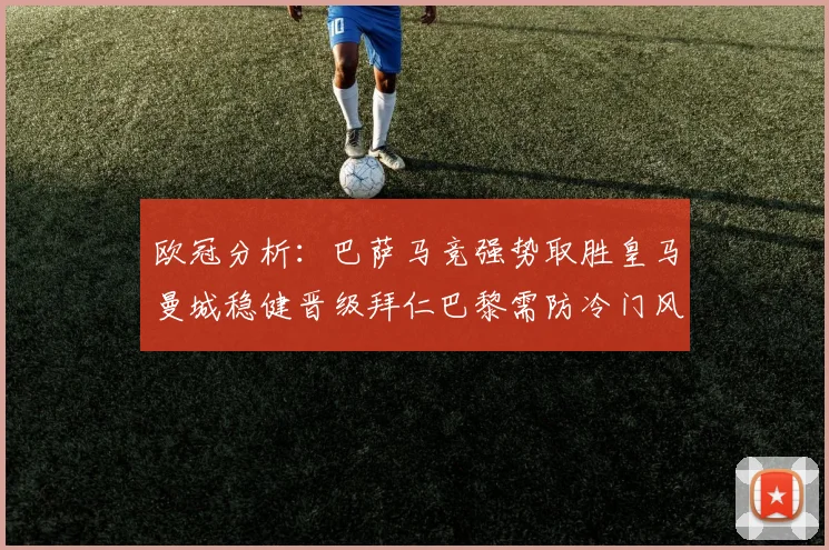 欧冠分析：巴萨马竞强势取胜皇马曼城稳健晋级拜仁巴黎需防冷门风险