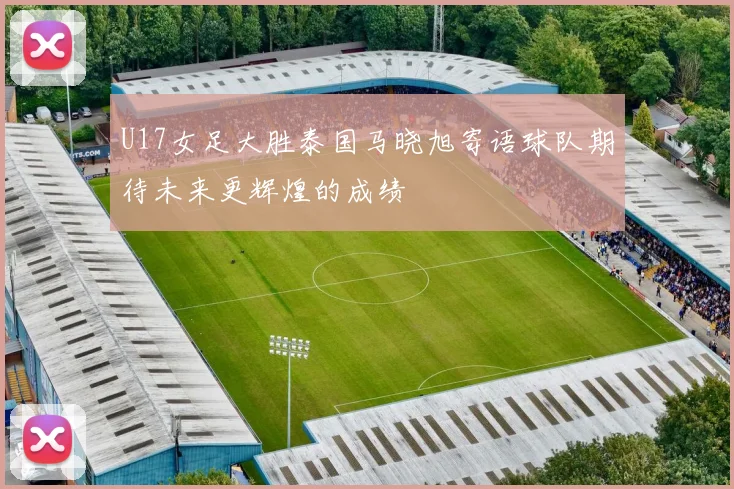 U17女足大胜泰国马晓旭寄语球队期待未来更辉煌的成绩