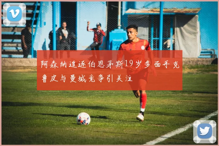 阿森纳追逐伯恩茅斯19岁多面手克鲁皮与曼城竞争引关注
