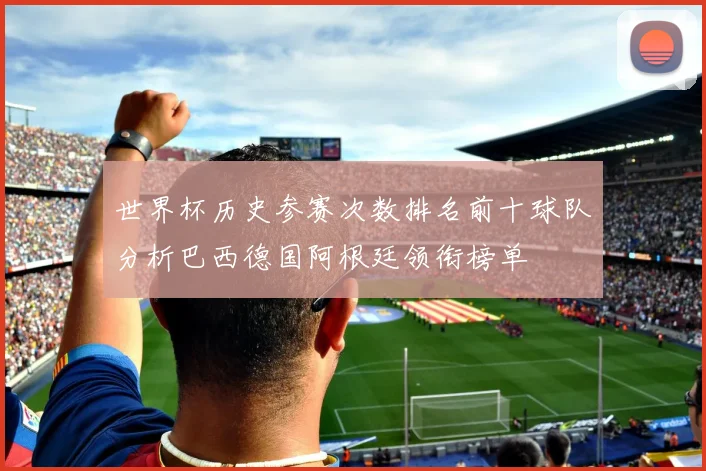 世界杯历史参赛次数排名前十球队分析巴西德国阿根廷领衔榜单