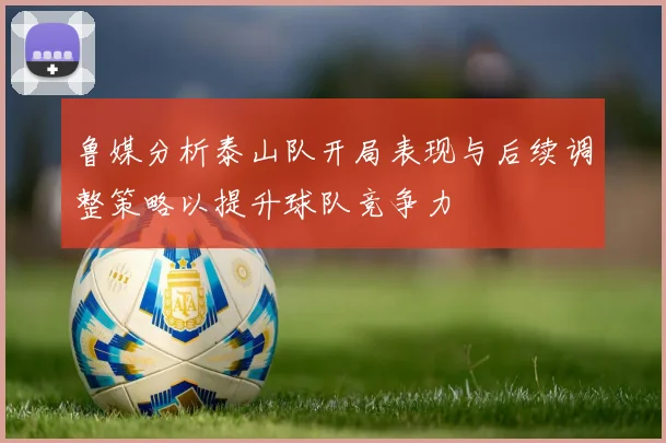 鲁媒分析泰山队开局表现与后续调整策略以提升球队竞争力