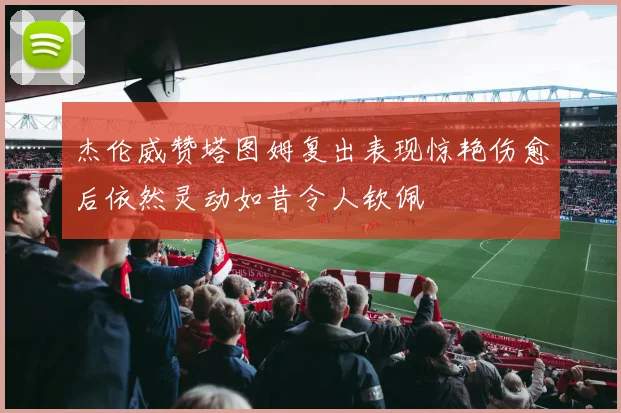 杰伦威赞塔图姆复出表现惊艳伤愈后依然灵动如昔令人钦佩