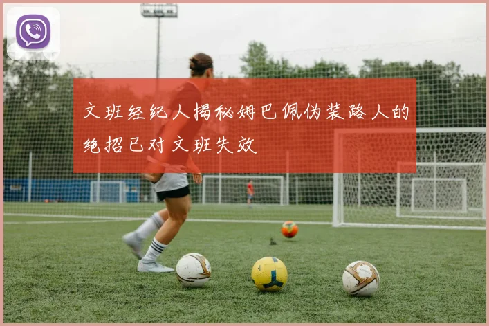 文班经纪人揭秘姆巴佩伪装路人的绝招已对文班失效