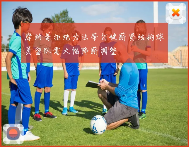 摩纳哥拒绝为法蒂打破薪资结构球员留队需大幅降薪调整