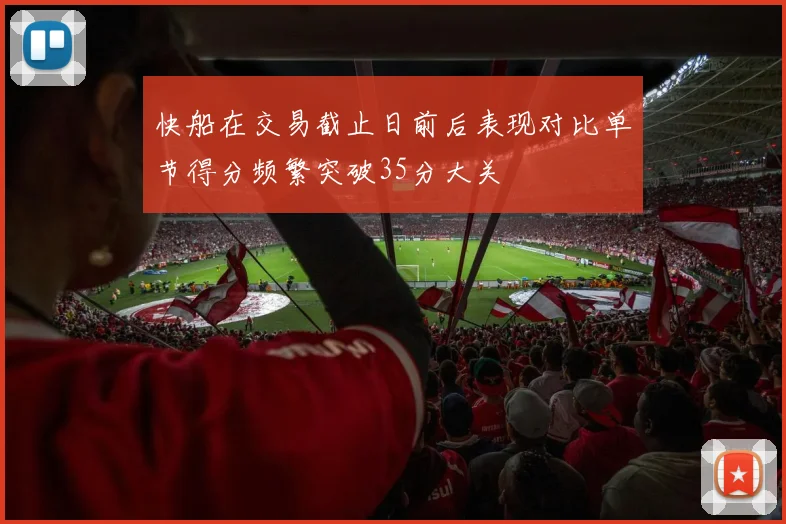 快船在交易截止日前后表现对比单节得分频繁突破35分大关