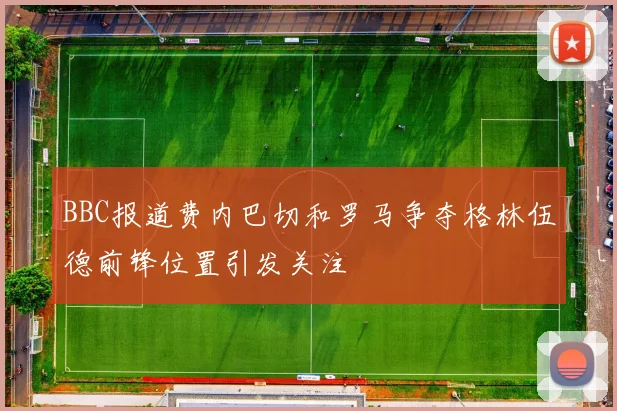 BBC报道费内巴切和罗马争夺格林伍德前锋位置引发关注