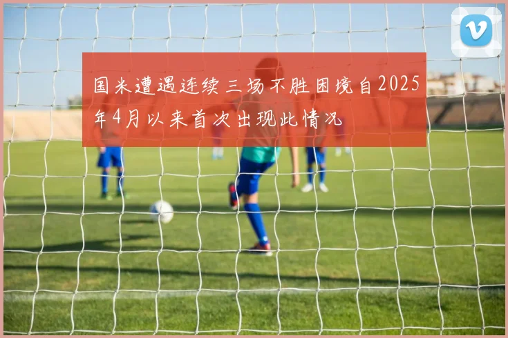 国米遭遇连续三场不胜困境自2025年4月以来首次出现此情况