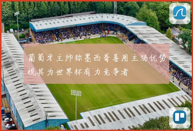 葡萄牙主帅称墨西哥善用主场优势视其为世界杯有力竞争者
