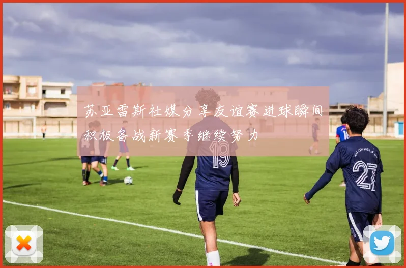 苏亚雷斯社媒分享友谊赛进球瞬间积极备战新赛季继续努力