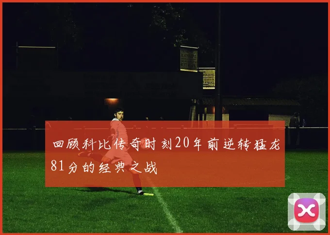 回顾科比传奇时刻20年前逆转猛龙81分的经典之战