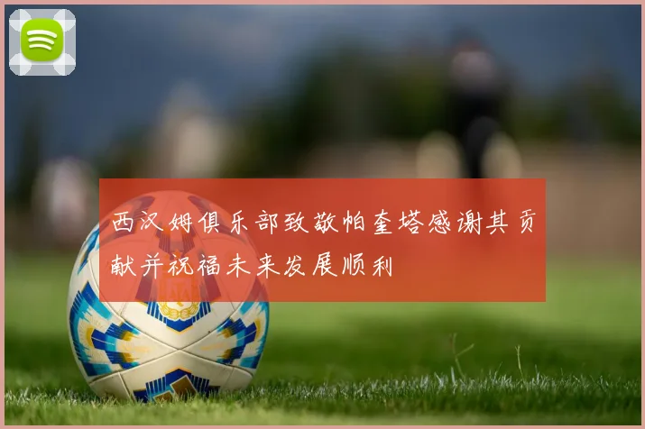 西汉姆俱乐部致敬帕奎塔感谢其贡献并祝福未来发展顺利