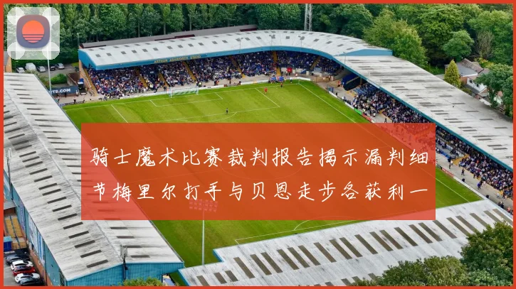 骑士魔术比赛裁判报告揭示漏判细节梅里尔打手与贝恩走步各获利一次
