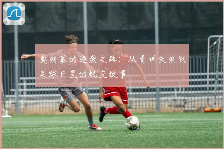 奥利塞的逆袭之路：从青训失利到足球巨星的蜕变故事