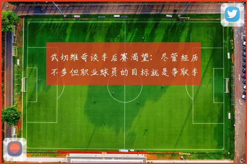 武切维奇谈季后赛渴望：尽管经历不多但职业球员的目标就是争取季后赛