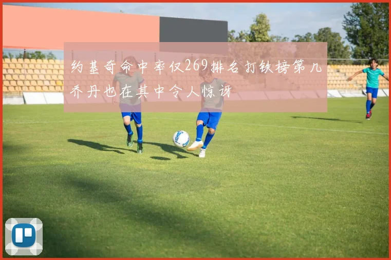 约基奇命中率仅269排名打铁榜第几乔丹也在其中令人惊讶