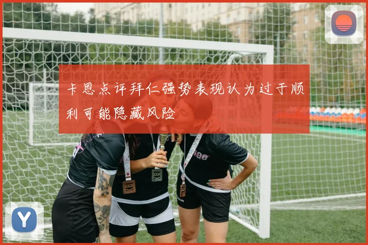 卡恩点评拜仁强势表现认为过于顺利可能隐藏风险