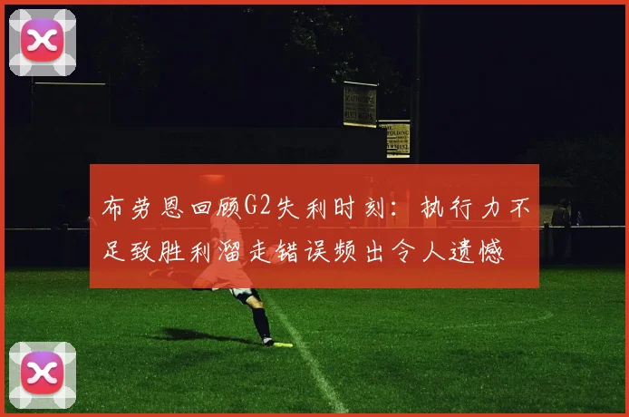 布劳恩回顾G2失利时刻：执行力不足致胜利溜走错误频出令人遗憾