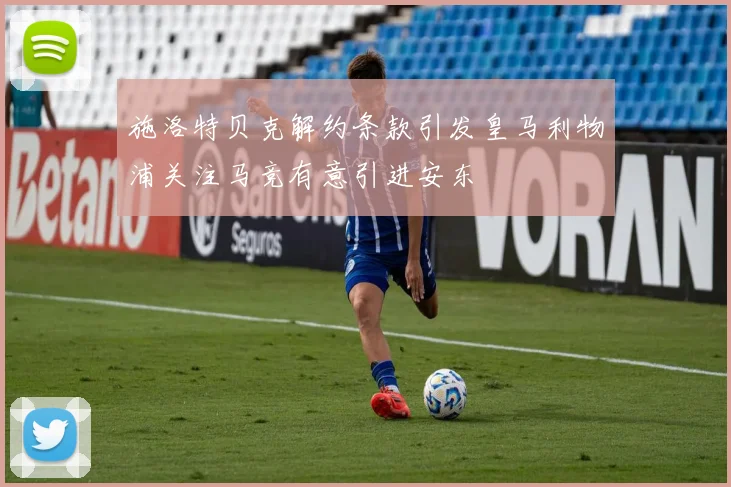 施洛特贝克解约条款引发皇马利物浦关注马竞有意引进安东