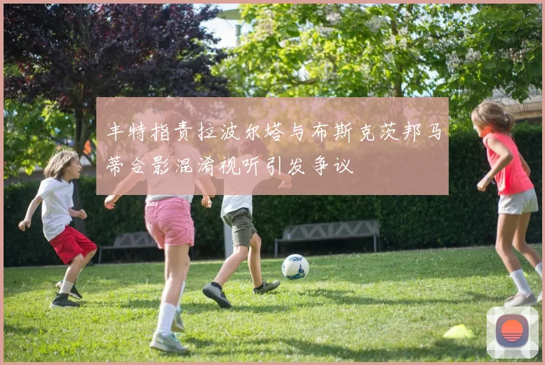 丰特指责拉波尔塔与布斯克茨邦马蒂合影混淆视听引发争议