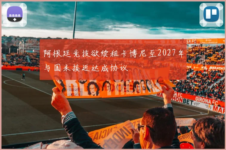 阿根廷竞技欲续租卡博尼至2027年与国米接近达成协议