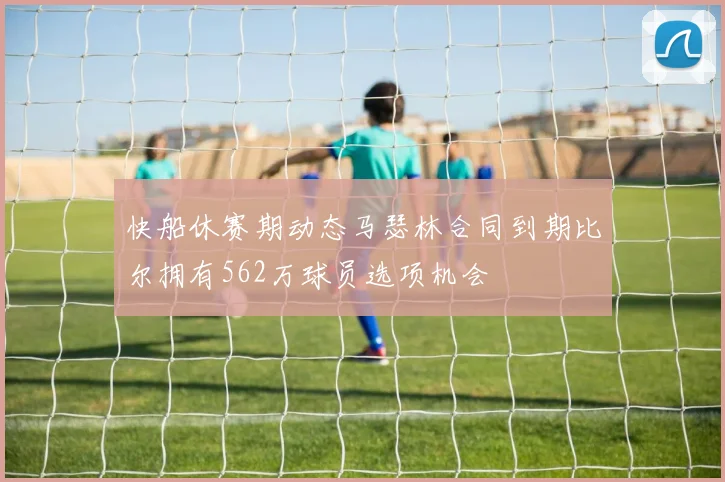 快船休赛期动态马瑟林合同到期比尔拥有562万球员选项机会