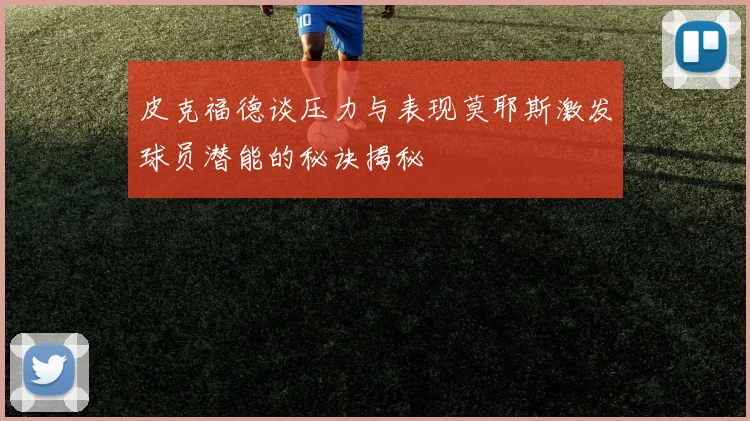 皮克福德谈压力与表现莫耶斯激发球员潜能的秘诀揭秘