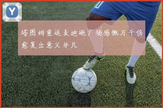 塔图姆重返麦迪逊广场感慨万千伤愈复出意义非凡